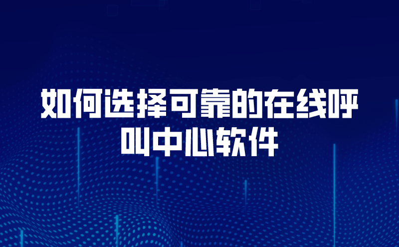 如何选择可靠的在线呼叫中心软件（智能呼叫中心软件系统核心功能）