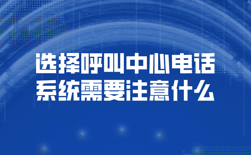 选择呼叫中心电话系统需要注意什么