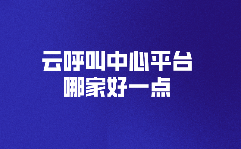 云呼叫中心平台哪家好一点（好用的云呼叫中心平台功能介绍）