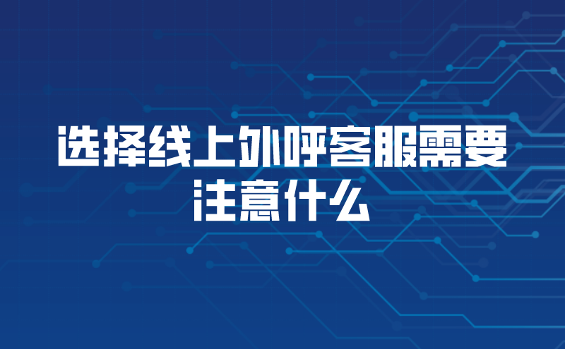 选择线上外呼客服需要注意什么（云客服外呼系统如何提高企业收入）