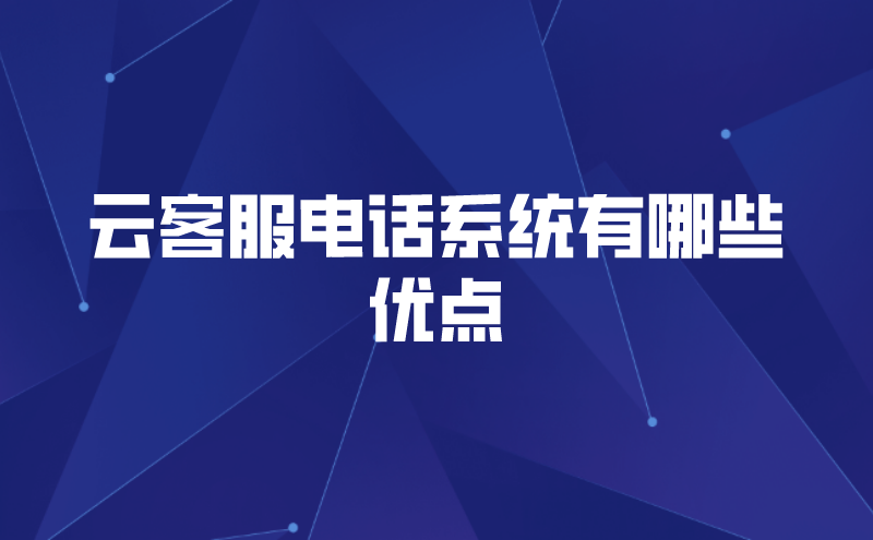 云客服电话系统有哪些优点（智能云客服电话有哪些亮点）