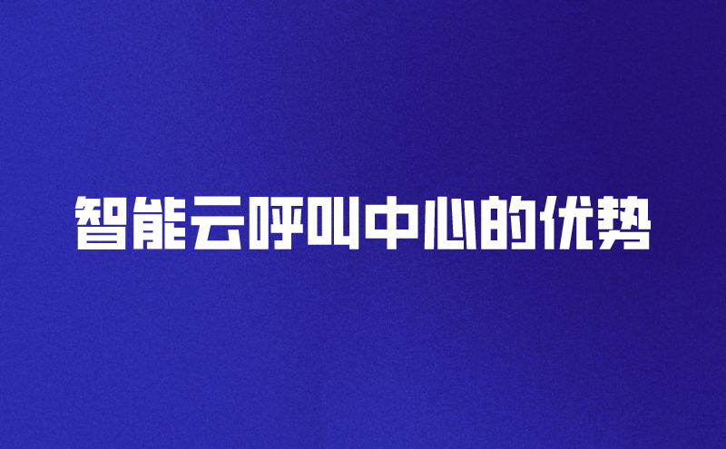 智能云呼叫中心的优势（智能客服系统呼叫系统的特色功能） | 得助·智能交互