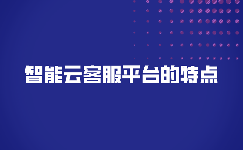 智能云客服平台的特点（智能云客服电话的稳定性与性价比） | 得助·智能交互