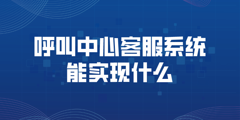 呼叫中心客服系统能实现什么（客...