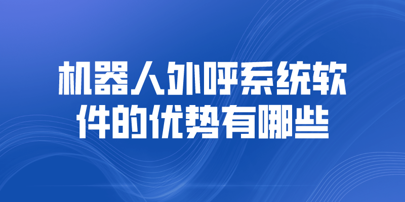 机器人外呼系统软件的优势有哪些