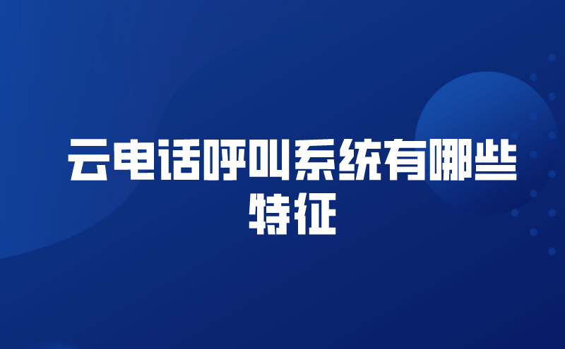 云电话呼叫系统有哪些特征（电话云呼叫系统的特征介绍） | 得助·智能交互