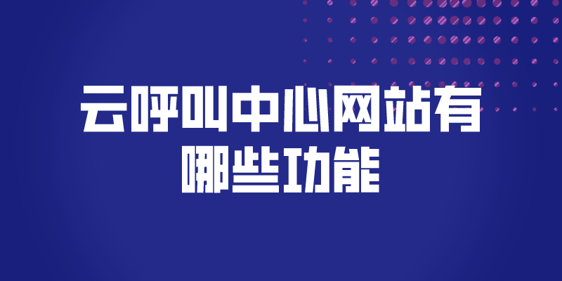 云呼叫中心网站有哪些功能（网站呼叫中心的功能介绍）