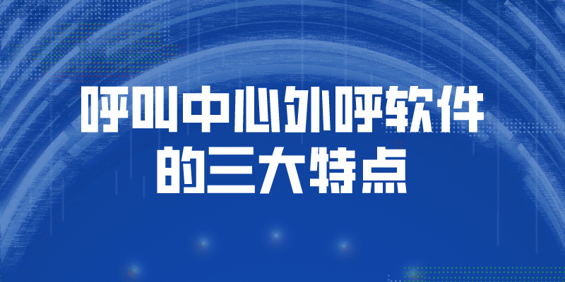 呼叫中心外呼软件的三大特点（呼叫中心外呼系统的不同体现）