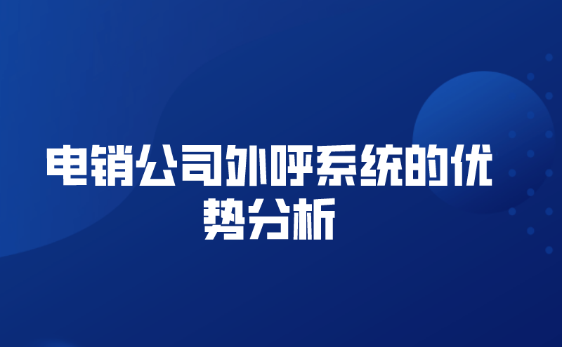 电销公司外呼系统的优势分析（外呼系统那家公司好用） | 得助·智能交互