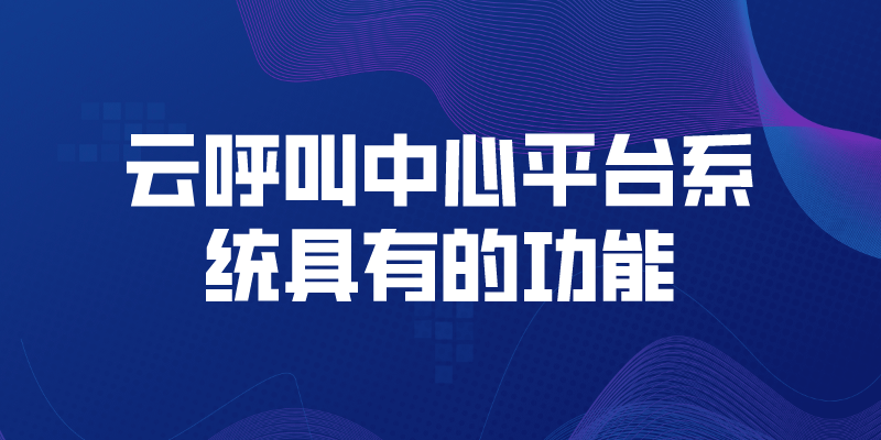 云呼叫中心平台系统具有的功能