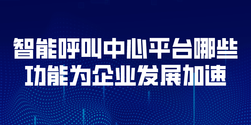 智能呼叫中心平台哪些功能为企业发展加速