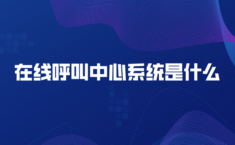 在线呼叫中心系统是什么（智能呼叫中心系统平台有哪些特点呢） | 得助·智能交互