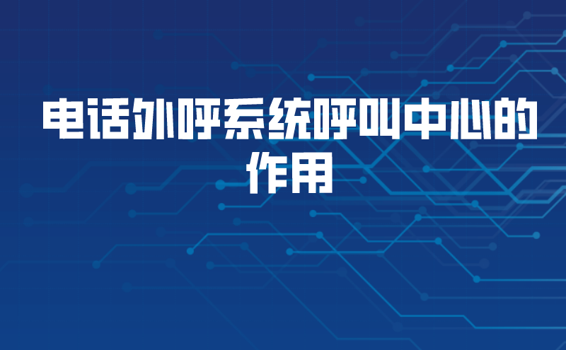 电话外呼系统呼叫中心的作用（呼叫中心外呼系统销售电话的重要性） | 得助·智能交互