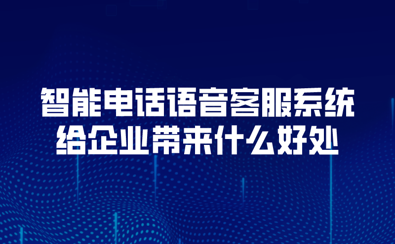 智能电话语音客服系统给企业带来什么好处（智能云呼叫中心的重要性）