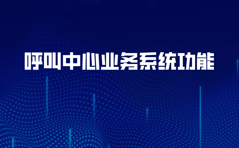 呼叫中心业务系统功能（全智能呼叫中心系统业务的作用）