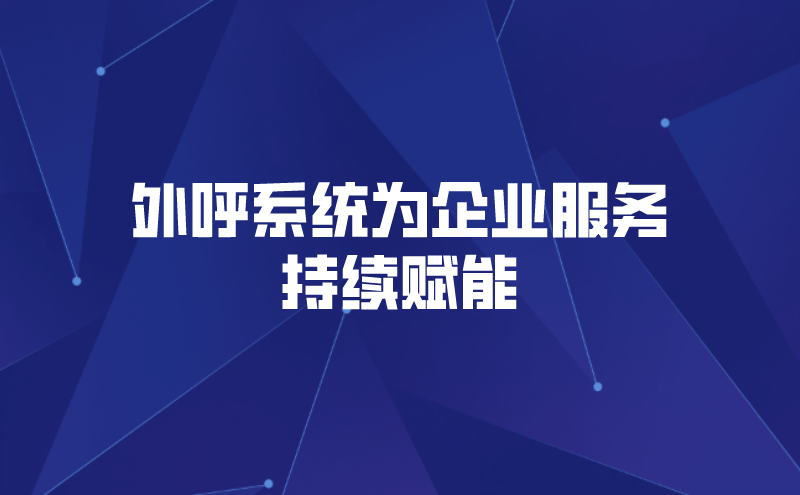 外呼系统为企业服务持续赋能，外...