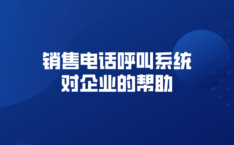 销售电话呼叫系统对企业的帮助！ | 得助·智能交互