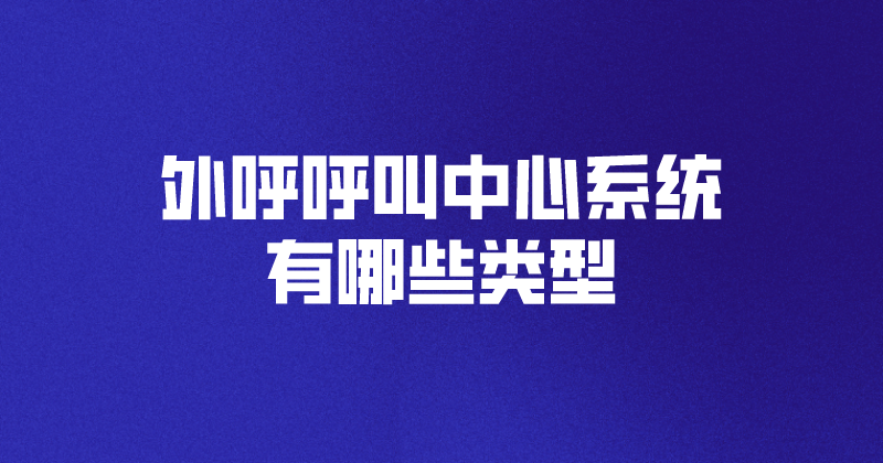 外呼呼叫中心系统有哪些类型（智...