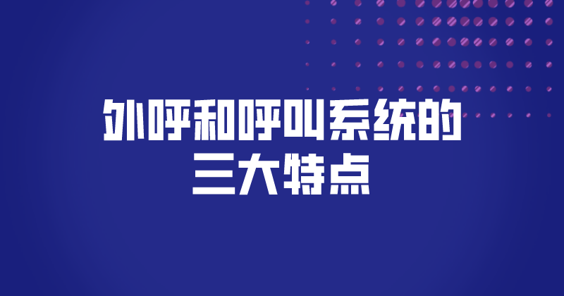 外呼和呼叫系统的三大特点（呼叫...