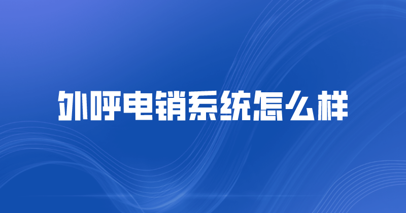 外呼电销系统怎么样（云外呼系统公司哪家好）