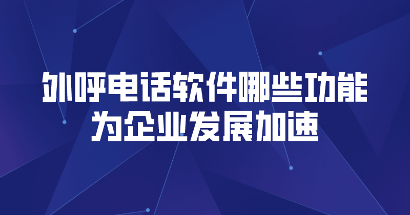 外呼电话软件哪些功能为企业发展...