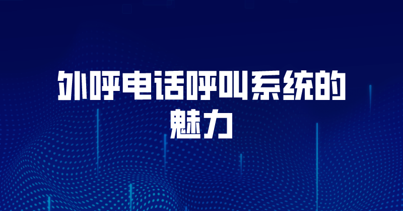 外呼电话呼叫系统的魅力（ 电销...