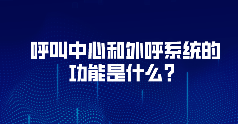 呼叫中心和外呼系统的各项功能（外呼机器人为团队赋能） | 得助·智能交互