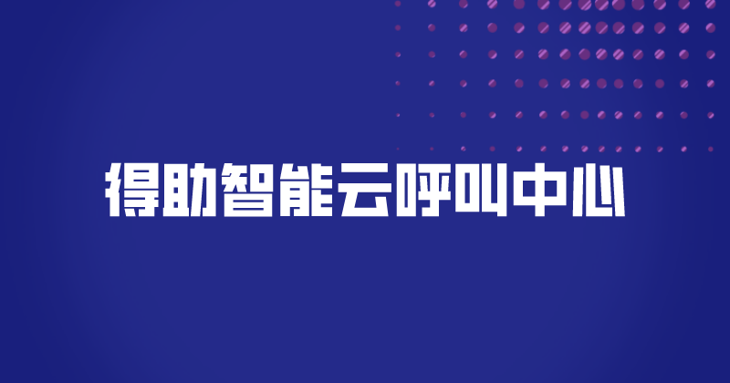 得助智能云呼叫中心（智能呼叫中心如何提升服务）