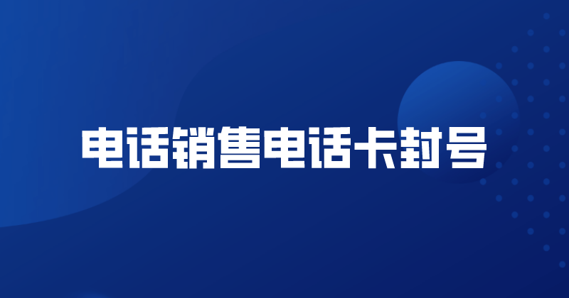 电话销售电话卡封号（高频不封号电话卡） | 得助·智能交互