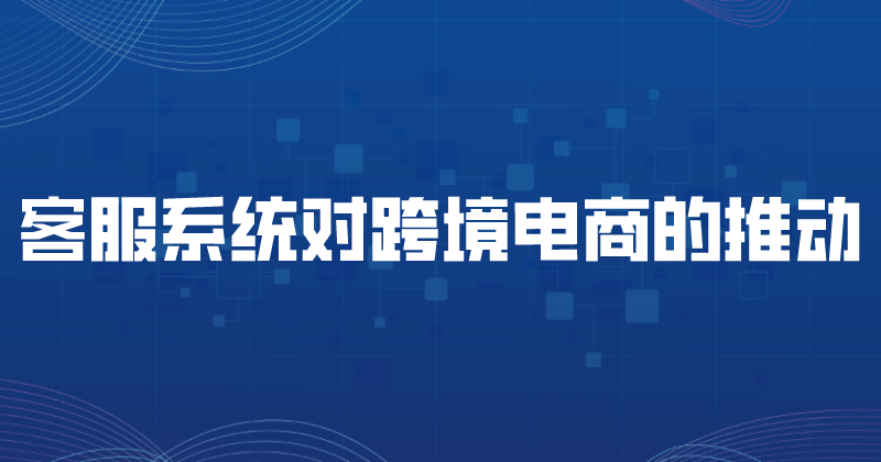 客服系统对跨境电商的推动（客服...