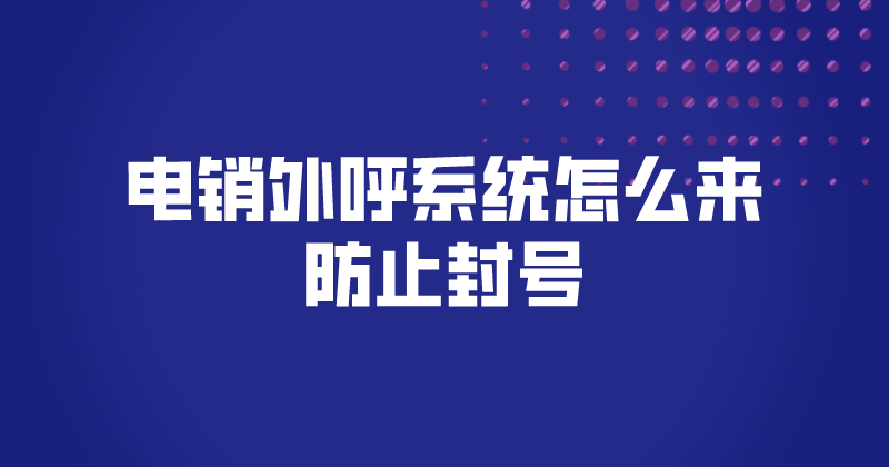 电销外呼系统怎么防止封号（外呼系统的作用）