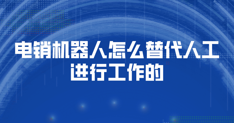 电销机器人是怎么替代人工进行工作的（电销机器人的优势） | 得助·智能交互