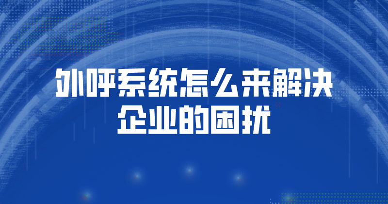 电销外呼系统怎么来解决企业的困扰（电销外呼系统的功能） | 得助·智能交互