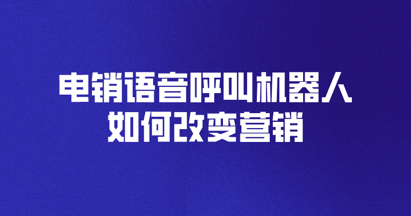 电销语音呼叫机器人如何改变营销 | 得助·智能交互