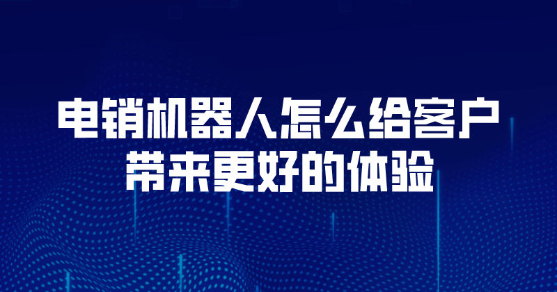 电销机器人怎么给客户带来更好的体验 | 得助·智能交互