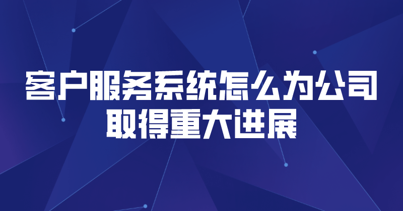 客户服务系统怎么为公司取得重大进展（客户服务的重要性） | 得助·智能交互