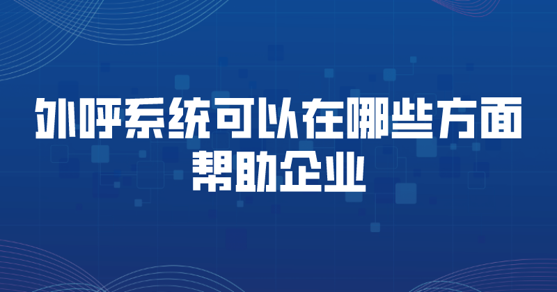 外呼系统可以在哪些方面帮助企业