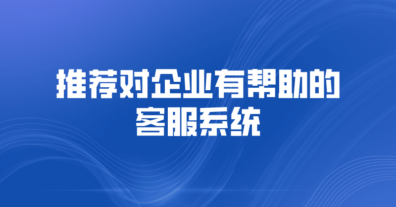 推荐对企业有帮助的客服系统