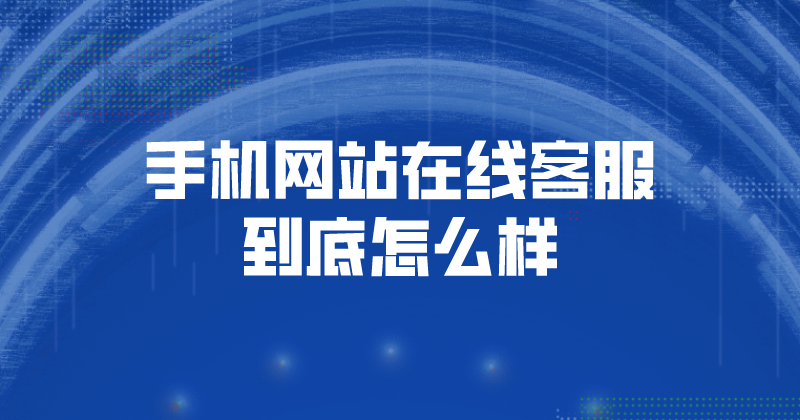 手机网站在线客服到底怎么样（在线客服的优势） | 得助·智能交互