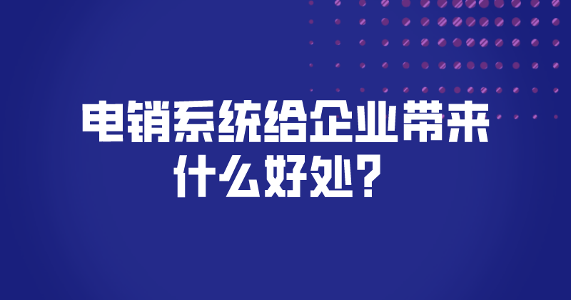 电销系统给企业带来什么好处？（...