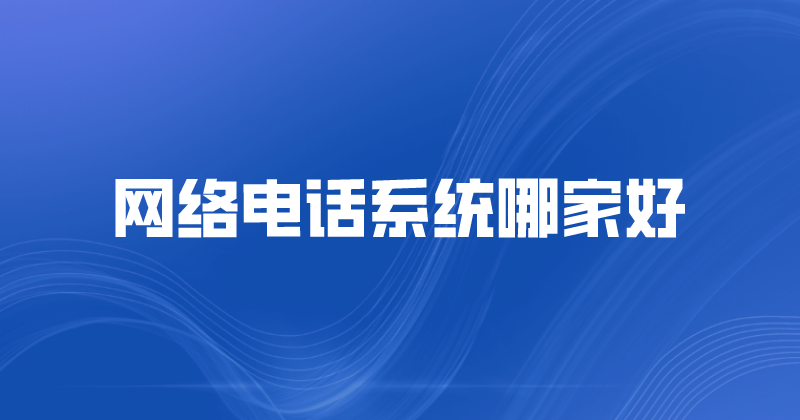 网络电话系统哪家好（企业怎么来选择） | 得助·智能交互