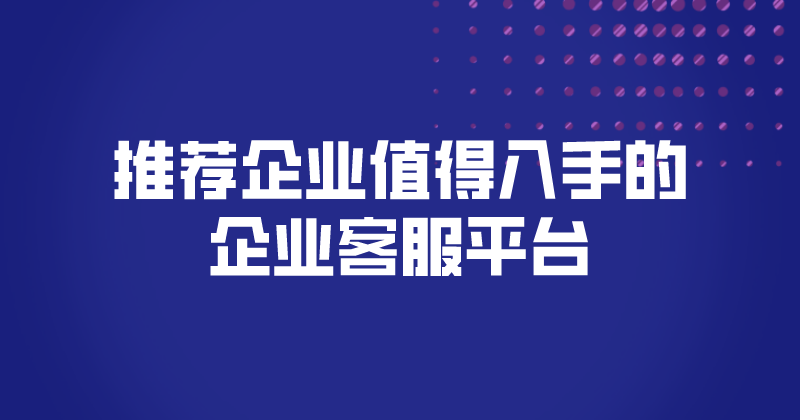 推荐企业值得入手的企业客服平台 | 得助·智能交互