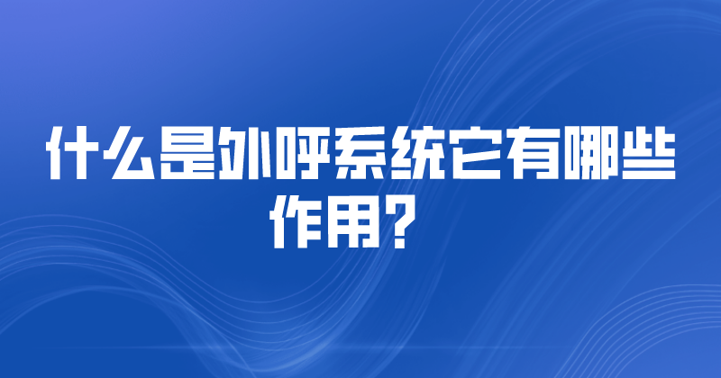 什么是外呼系统，它有哪些作用？ 