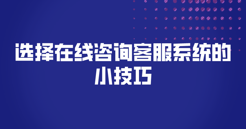 选择在线咨询客服系统的小技巧（在线客服系统的功能）