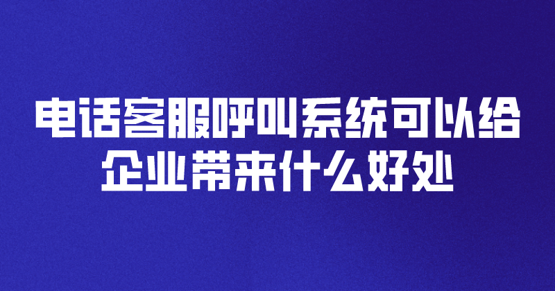 电话客服呼叫系统可以给企业带来什么好处