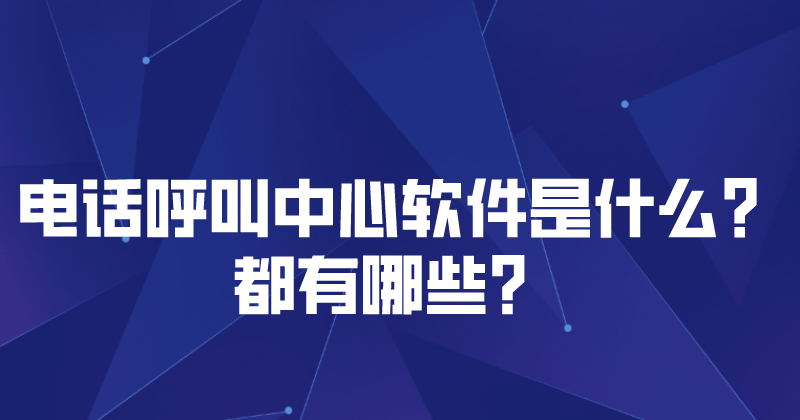 电话呼叫中心软件是什么？都有哪...