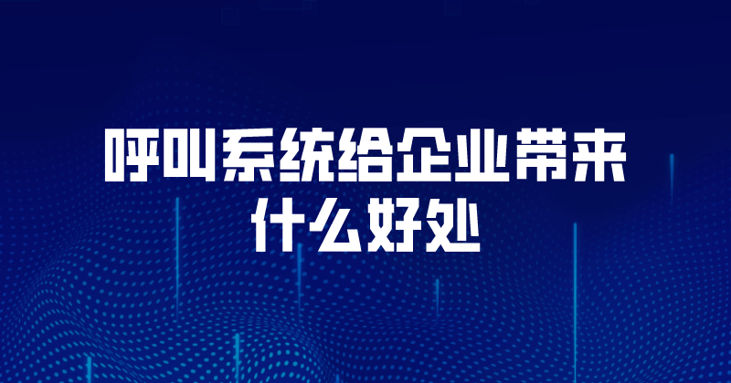 呼叫系统给企业带来什么好处（呼叫系统如何操作）