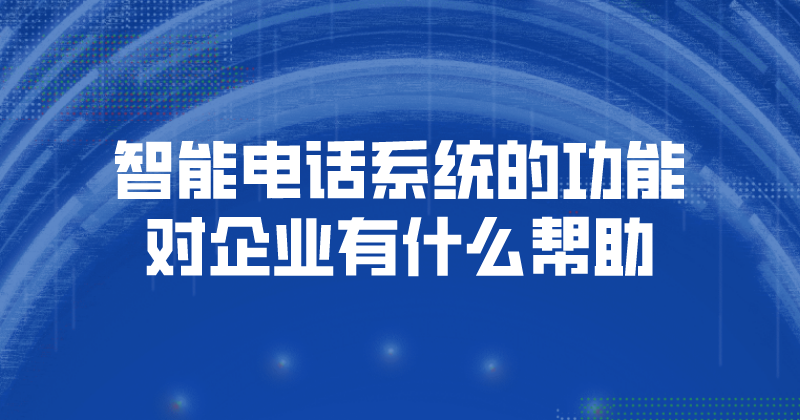 智能电话系统的功能，对企业有什么帮助 | 得助·智能交互