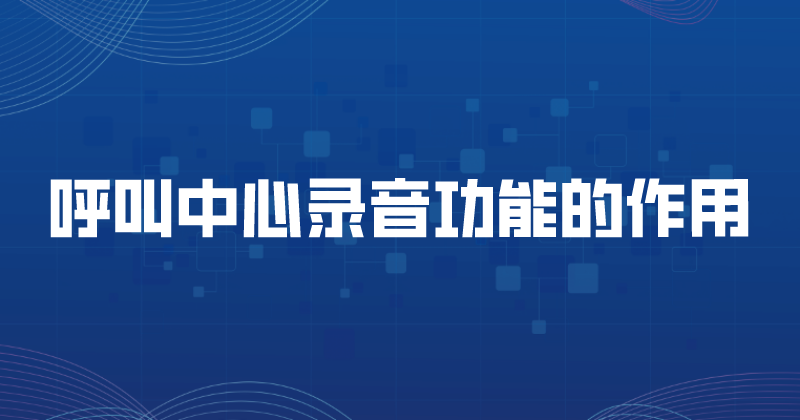 呼叫中心录音功能的作用（对企业...