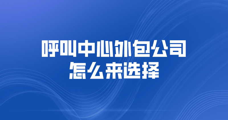呼叫中心外包公司怎么来选择（选...